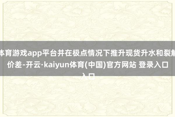 体育游戏app平台并在极点情况下推升现货升水和裂解价差-开云·kaiyun体育(中国)官方网站 登录入口