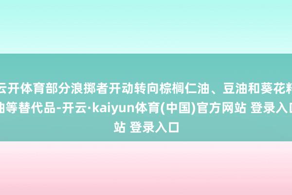 云开体育部分浪掷者开动转向棕榈仁油、豆油和葵花籽油等替代品-开云·kaiyun体育(中国)官方网站 登录入口