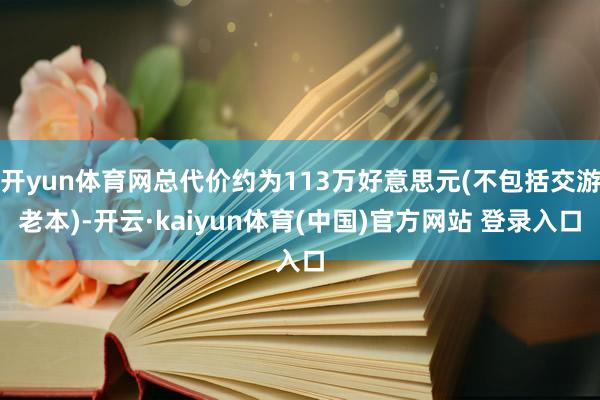 开yun体育网总代价约为113万好意思元(不包括交游老本)-开云·kaiyun体育(中国)官方网站 登录入口