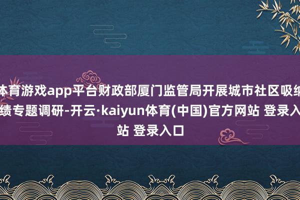 体育游戏app平台财政部厦门监管局开展城市社区吸纳功绩专题调研-开云·kaiyun体育(中国)官方网站 登录入口