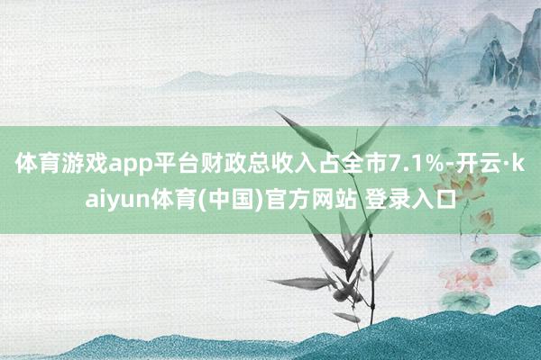 体育游戏app平台财政总收入占全市7.1%-开云·kaiyun体育(中国)官方网站 登录入口
