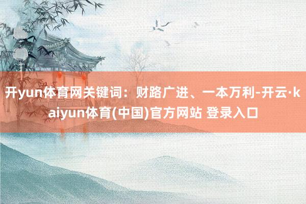 开yun体育网关键词：财路广进、一本万利-开云·kaiyun体育(中国)官方网站 登录入口