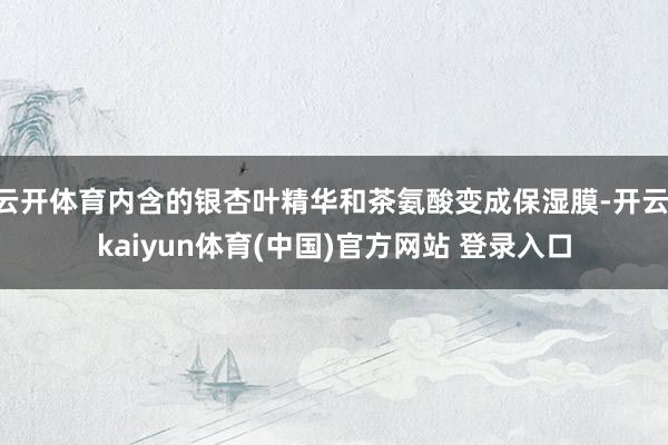 云开体育内含的银杏叶精华和茶氨酸变成保湿膜-开云·kaiyun体育(中国)官方网站 登录入口