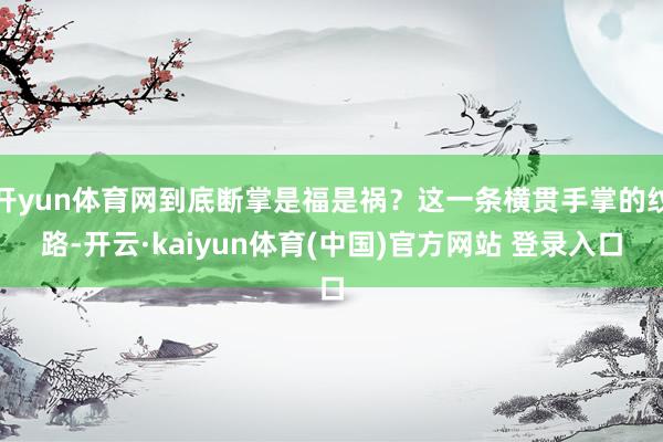 开yun体育网到底断掌是福是祸？这一条横贯手掌的纹路-开云·kaiyun体育(中国)官方网站 登录入口