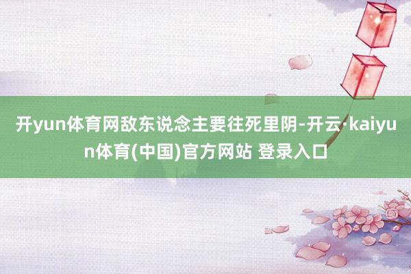 开yun体育网敌东说念主要往死里阴-开云·kaiyun体育(中国)官方网站 登录入口