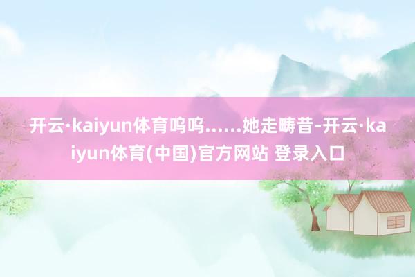 开云·kaiyun体育呜呜......她走畴昔-开云·kaiyun体育(中国)官方网站 登录入口
