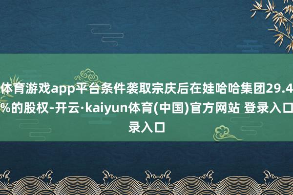 体育游戏app平台条件袭取宗庆后在娃哈哈集团29.4%的股权-开云·kaiyun体育(中国)官方网站 登录入口