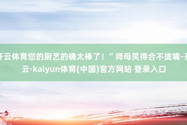 开云体育您的厨艺的确太棒了！”师母笑得合不拢嘴-开云·kaiyun体育(中国)官方网站 登录入口