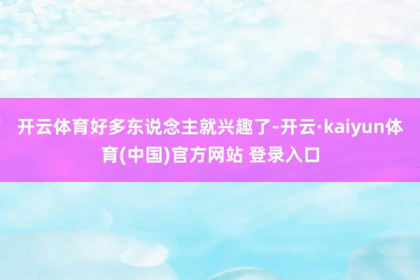 开云体育好多东说念主就兴趣了-开云·kaiyun体育(中国)官方网站 登录入口