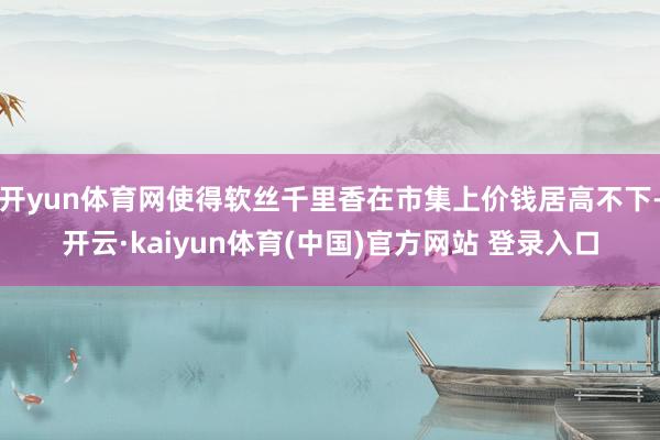 开yun体育网使得软丝千里香在市集上价钱居高不下-开云·kaiyun体育(中国)官方网站 登录入口