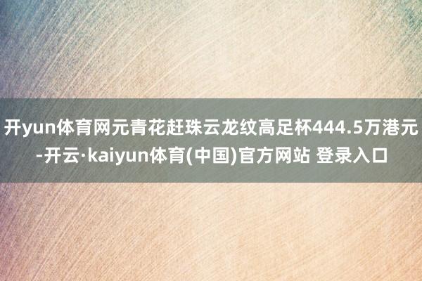 开yun体育网元青花赶珠云龙纹高足杯444.5万港元-开云·kaiyun体育(中国)官方网站 登录入口