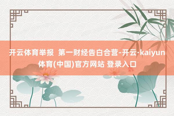 开云体育举报  第一财经告白合营-开云·kaiyun体育(中国)官方网站 登录入口