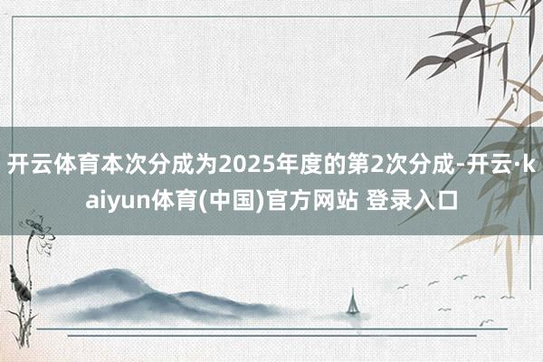 开云体育本次分成为2025年度的第2次分成-开云·kaiyun体育(中国)官方网站 登录入口