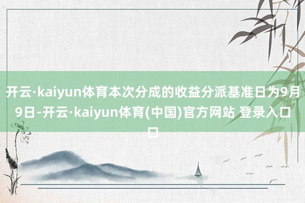 开云·kaiyun体育本次分成的收益分派基准日为9月9日-开云·kaiyun体育(中国)官方网站 登录入口