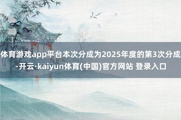 体育游戏app平台本次分成为2025年度的第3次分成-开云·kaiyun体育(中国)官方网站 登录入口