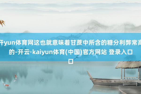 开yun体育网这也就意味着甘蔗中所含的糖分利弊常高的-开云·kaiyun体育(中国)官方网站 登录入口