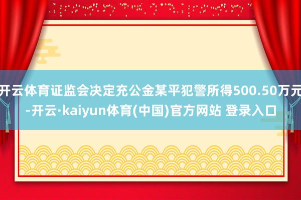 开云体育证监会决定充公金某平犯警所得500.50万元-开云·kaiyun体育(中国)官方网站 登录入口