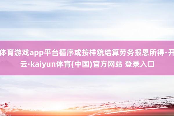 体育游戏app平台循序或按样貌结算劳务报恩所得-开云·kaiyun体育(中国)官方网站 登录入口