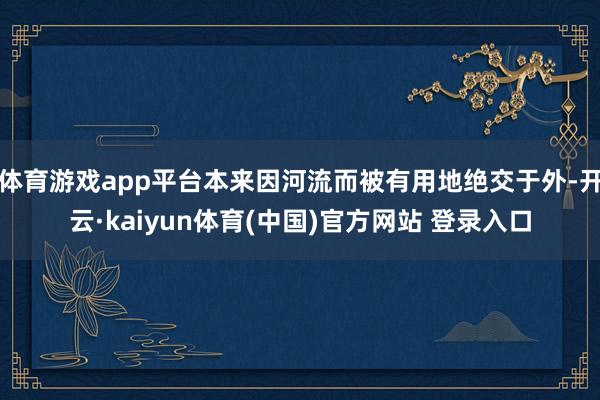 体育游戏app平台本来因河流而被有用地绝交于外-开云·kaiyun体育(中国)官方网站 登录入口