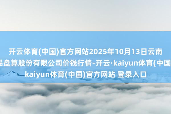 开云体育(中国)官方网站2025年10月13日云南昆明呈贡龙城农居品盘算股份有限公司价钱行情-开云·kaiyun体育(中国)官方网站 登录入口