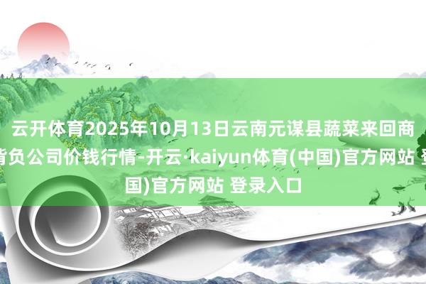 云开体育2025年10月13日云南元谋县蔬菜来回商场有限背负公司价钱行情-开云·kaiyun体育(中国)官方网站 登录入口
