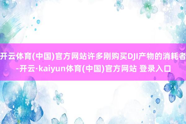 开云体育(中国)官方网站许多刚购买DJI产物的消耗者-开云·kaiyun体育(中国)官方网站 登录入口