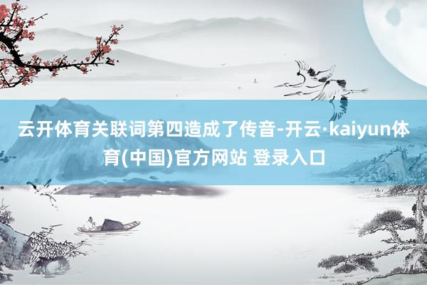 云开体育关联词第四造成了传音-开云·kaiyun体育(中国)官方网站 登录入口
