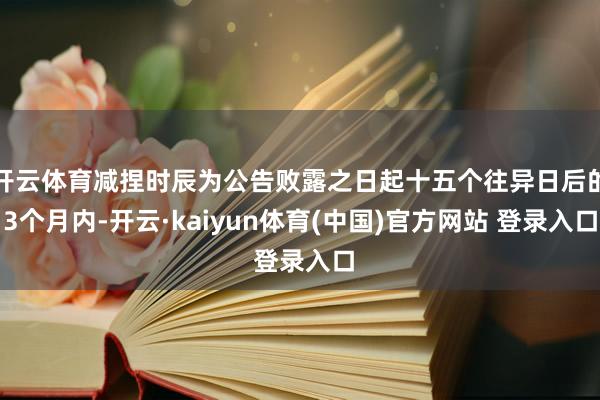 开云体育减捏时辰为公告败露之日起十五个往异日后的3个月内-开云·kaiyun体育(中国)官方网站 登录入口