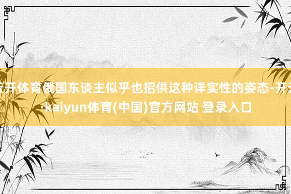 云开体育俄国东谈主似乎也招供这种详实性的姿态-开云·kaiyun体育(中国)官方网站 登录入口