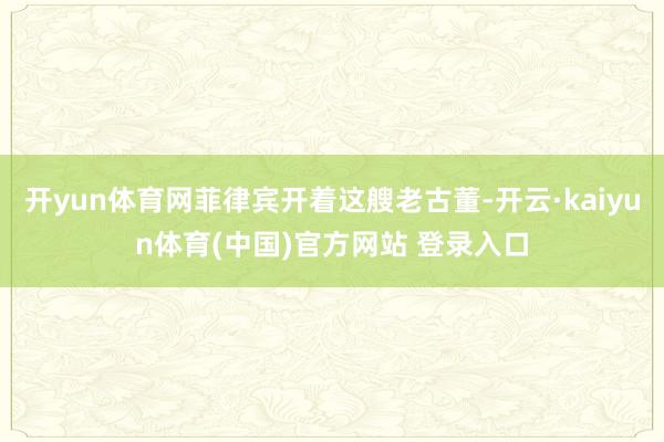 开yun体育网菲律宾开着这艘老古董-开云·kaiyun体育(中国)官方网站 登录入口