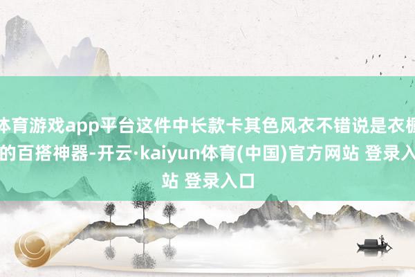 体育游戏app平台这件中长款卡其色风衣不错说是衣橱里的百搭神器-开云·kaiyun体育(中国)官方网站 登录入口