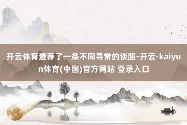 开云体育遴荐了一条不同寻常的谈路-开云·kaiyun体育(中国)官方网站 登录入口