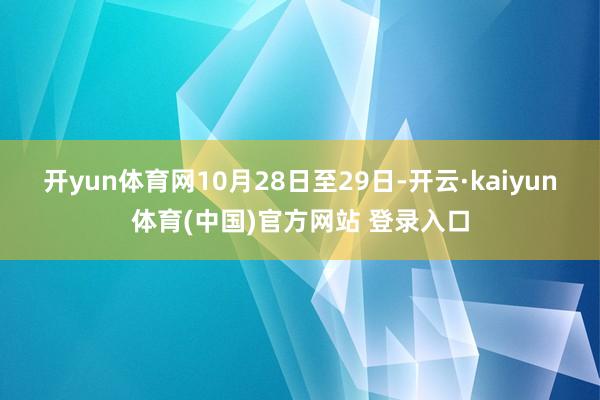 开yun体育网　　10月28日至29日-开云·kaiyun体育(中国)官方网站 登录入口