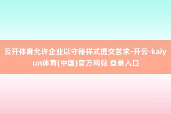 云开体育允许企业以守秘样式提交苦求-开云·kaiyun体育(中国)官方网站 登录入口