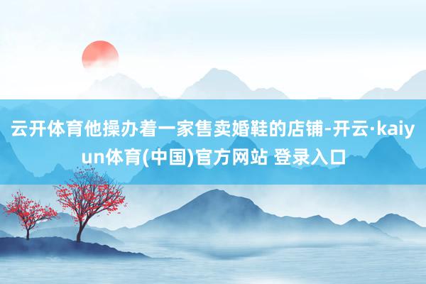 云开体育他操办着一家售卖婚鞋的店铺-开云·kaiyun体育(中国)官方网站 登录入口