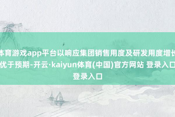 体育游戏app平台以响应集团销售用度及研发用度增长优于预期-开云·kaiyun体育(中国)官方网站 登录入口