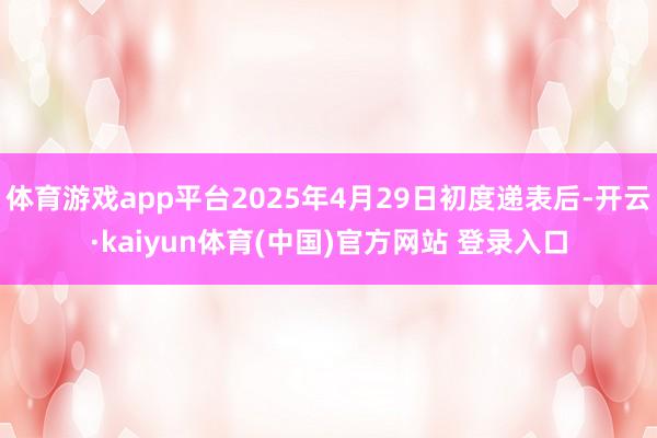 体育游戏app平台2025年4月29日初度递表后-开云·kaiyun体育(中国)官方网站 登录入口
