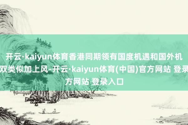 开云·kaiyun体育香港同期领有国度机遇和国外机遇的双类似加上风-开云·kaiyun体育(中国)官方网站 登录入口