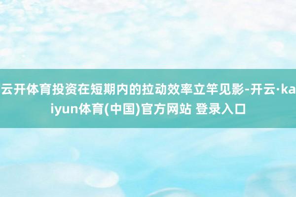 云开体育投资在短期内的拉动效率立竿见影-开云·kaiyun体育(中国)官方网站 登录入口