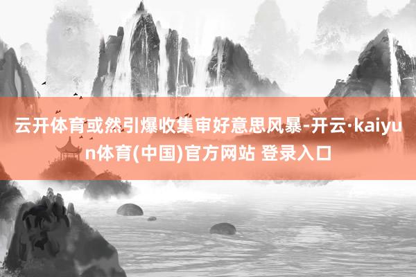 云开体育或然引爆收集审好意思风暴-开云·kaiyun体育(中国)官方网站 登录入口