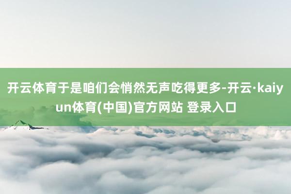 开云体育于是咱们会悄然无声吃得更多-开云·kaiyun体育(中国)官方网站 登录入口