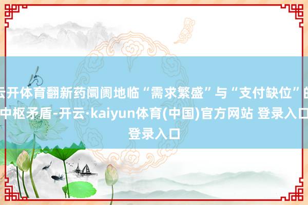 云开体育翻新药阛阓地临“需求繁盛”与“支付缺位”的中枢矛盾-开云·kaiyun体育(中国)官方网站 登录入口