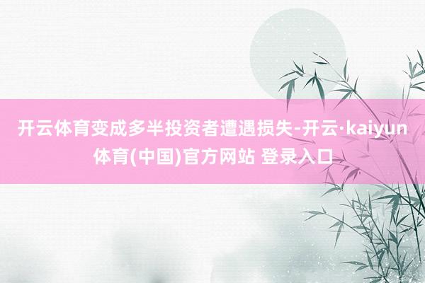 开云体育变成多半投资者遭遇损失-开云·kaiyun体育(中国)官方网站 登录入口