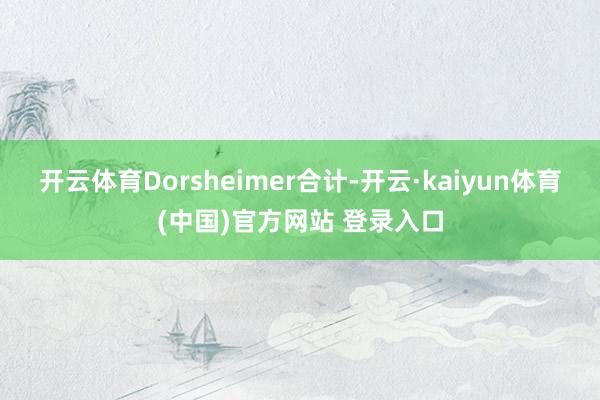 开云体育 Dorsheimer合计-开云·kaiyun体育(中国)官方网站 登录入口