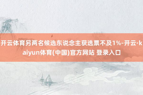 开云体育另两名候选东说念主获选票不及1%-开云·kaiyun体育(中国)官方网站 登录入口