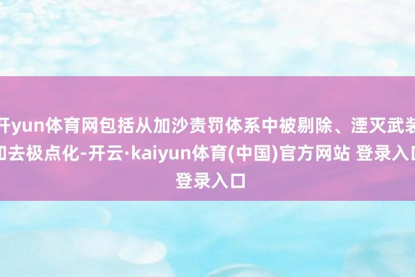开yun体育网包括从加沙责罚体系中被剔除、湮灭武装和去极点化-开云·kaiyun体育(中国)官方网站 登录入口