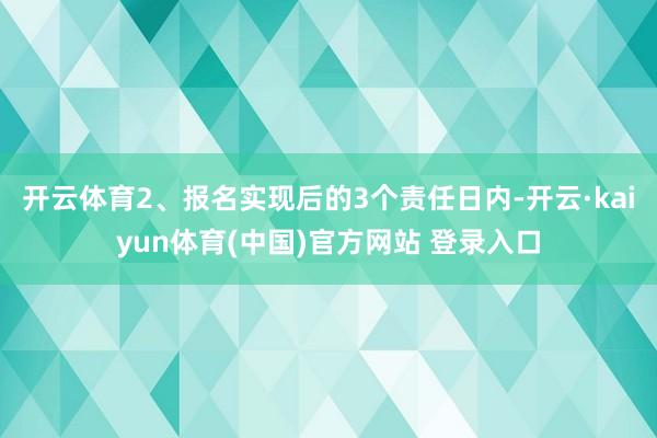 开云体育2、报名实现后的3个责任日内-开云·kaiyun体育(中国)官方网站 登录入口