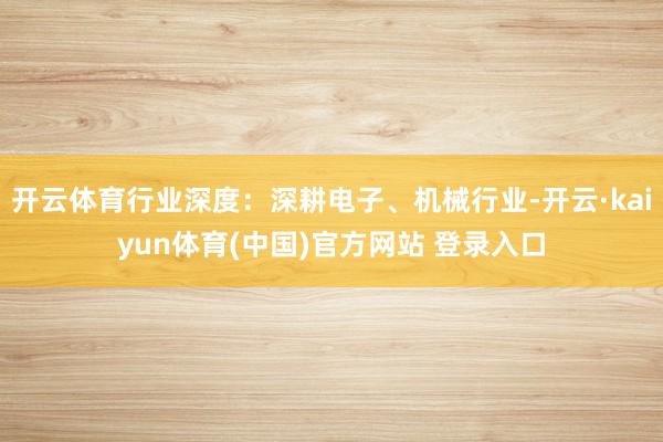 开云体育行业深度：深耕电子、机械行业-开云·kaiyun体育(中国)官方网站 登录入口