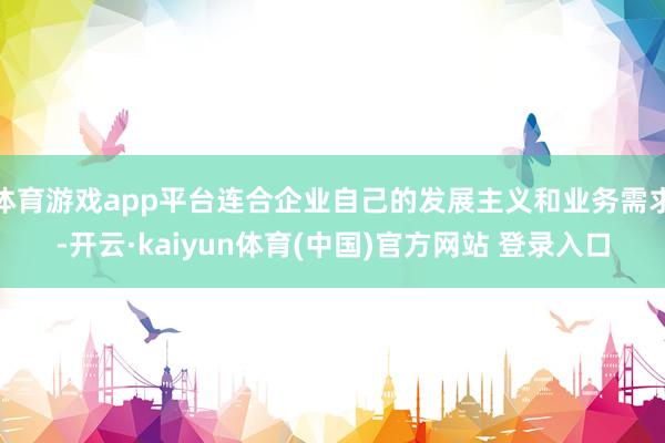 体育游戏app平台连合企业自己的发展主义和业务需求-开云·kaiyun体育(中国)官方网站 登录入口