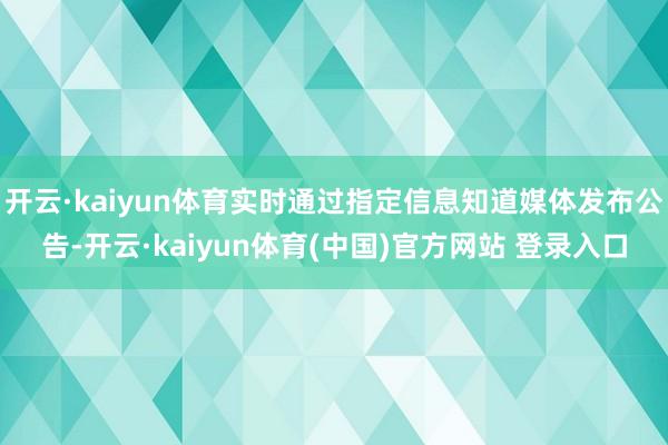 开云·kaiyun体育实时通过指定信息知道媒体发布公告-开云·kaiyun体育(中国)官方网站 登录入口